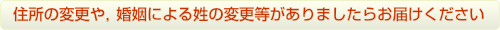 住所の変更や，婚姻による姓の変更等がありましたらお届けください