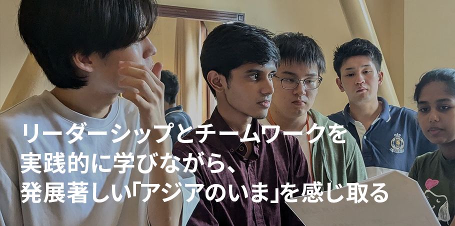 リーダーシップと チームワークを 実践的に学びながら、 発展著しい 「アジアの今」を感じ取る。