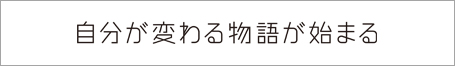 自分が変わる物語が始まる