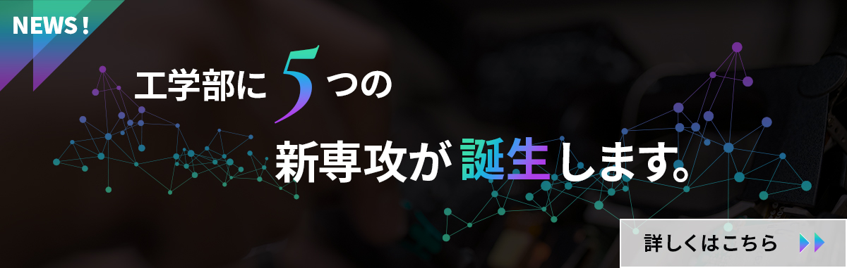 工学部に5つの新専攻が誕生します。詳しくはこちら